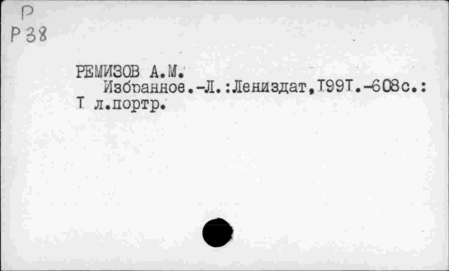 ﻿РЕМИЗОВ k.iï.
Избпанное. -Л. : Ле ни зд ат, Т99Т. -608с. : Т л.портр.